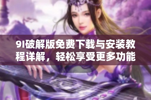 9I破解版免费下载与安装教程详解，轻松享受更多功能
