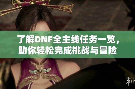 了解DNF全主线任务一览，助你轻松完成挑战与冒险