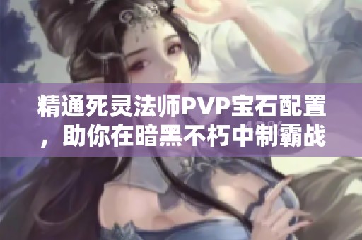 精通死灵法师PVP宝石配置，助你在暗黑不朽中制霸战场