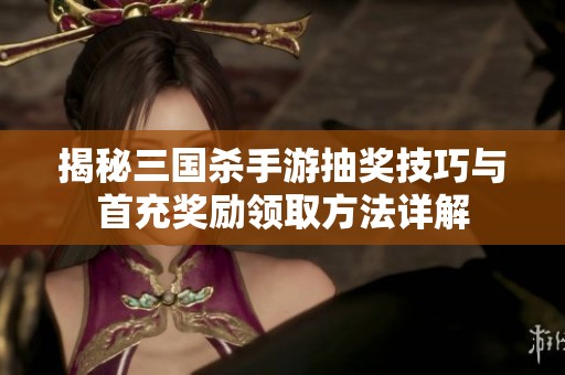 揭秘三国杀手游抽奖技巧与首充奖励领取方法详解