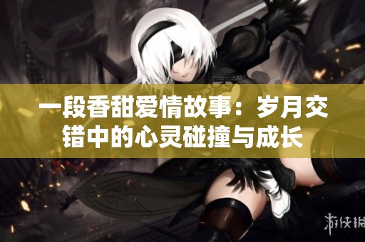一段香甜爱情故事：岁月交错中的心灵碰撞与成长