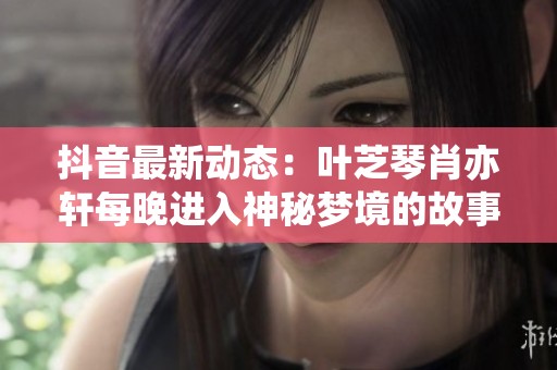 抖音最新动态：叶芝琴肖亦轩每晚进入神秘梦境的故事揭秘