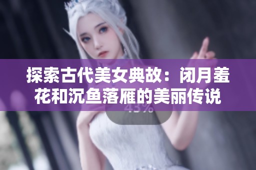 探索古代美女典故：闭月羞花和沉鱼落雁的美丽传说