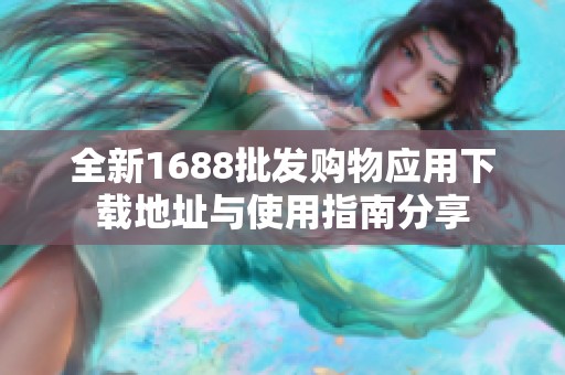 全新1688批发购物应用下载地址与使用指南分享