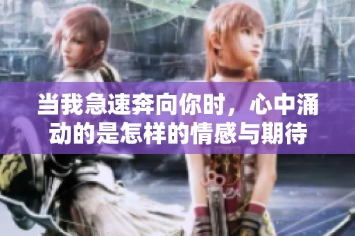 当我急速奔向你时，心中涌动的是怎样的情感与期待