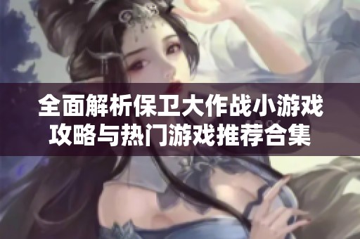 全面解析保卫大作战小游戏攻略与热门游戏推荐合集