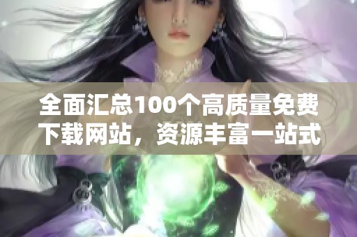 全面汇总100个高质量免费下载网站，资源丰富一站式获取