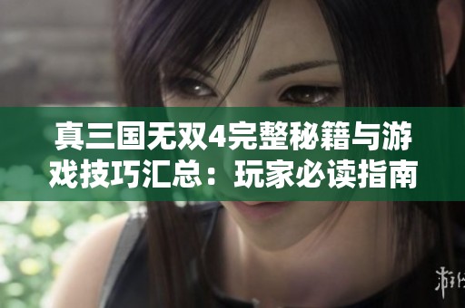 真三国无双4完整秘籍与游戏技巧汇总：玩家必读指南助你征战天下