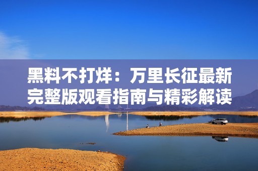 黑料不打烊：万里长征最新完整版观看指南与精彩解读