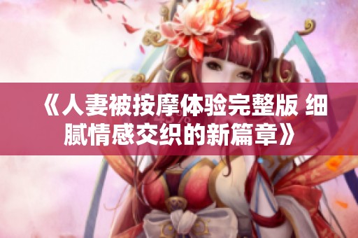 《人妻被按摩体验完整版 细腻情感交织的新篇章》