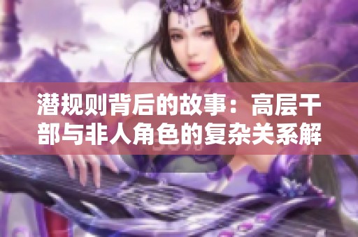 潜规则背后的故事：高层干部与非人角色的复杂关系解析