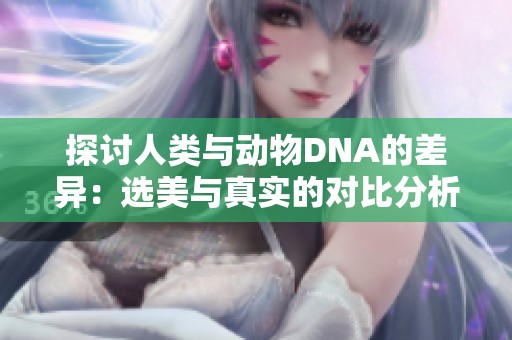 探讨人类与动物DNA的差异：选美与真实的对比分析