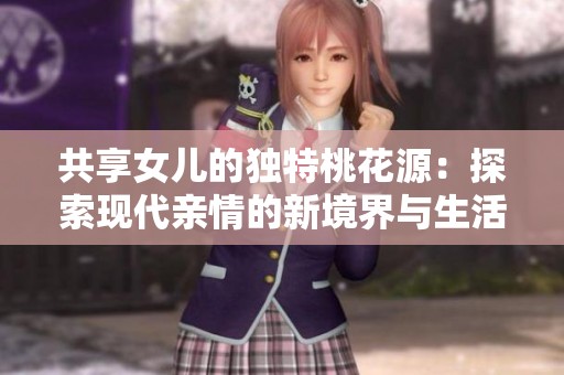 共享女儿的独特桃花源：探索现代亲情的新境界与生活模式