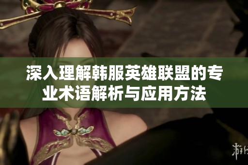 深入理解韩服英雄联盟的专业术语解析与应用方法