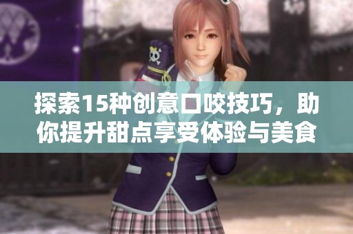 探索15种创意口咬技巧，助你提升甜点享受体验与美食艺术
