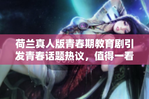 荷兰真人版青春期教育剧引发青春话题热议，值得一看