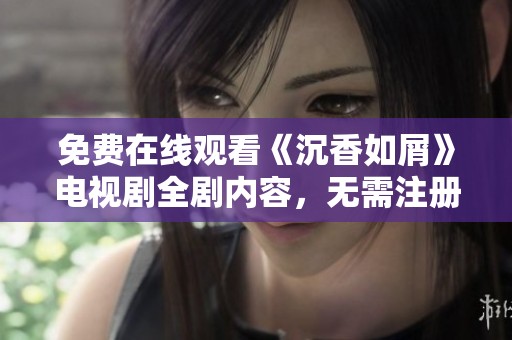 免费在线观看《沉香如屑》电视剧全剧内容，无需注册轻松观看