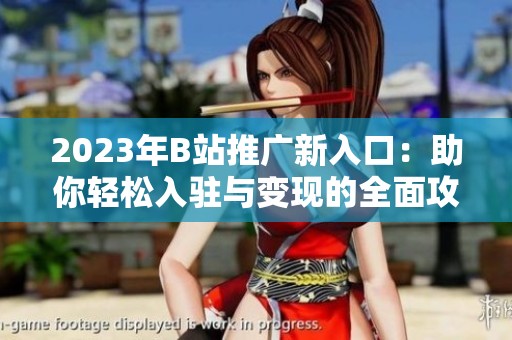 2023年B站推广新入口：助你轻松入驻与变现的全面攻略
