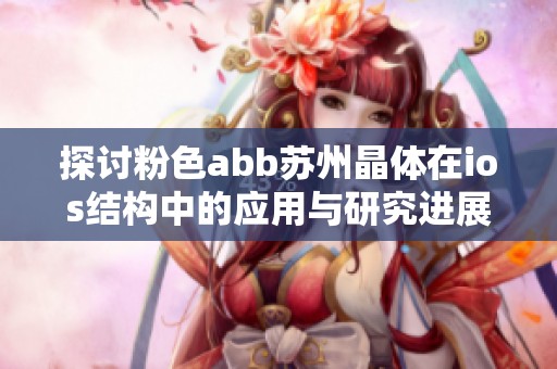 探讨粉色abb苏州晶体在ios结构中的应用与研究进展