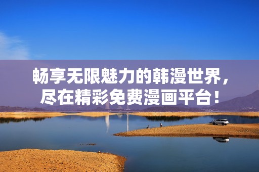 畅享无限魅力的韩漫世界，尽在精彩免费漫画平台！