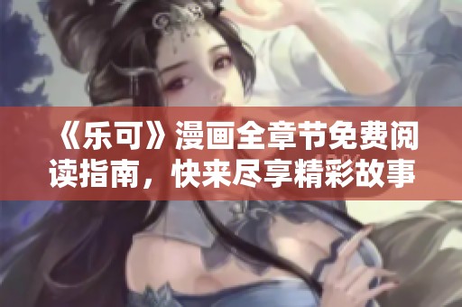 《乐可》漫画全章节免费阅读指南，快来尽享精彩故事！