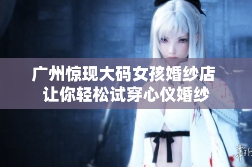 广州惊现大码女孩婚纱店 让你轻松试穿心仪婚纱