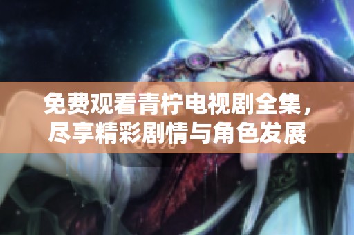 免费观看青柠电视剧全集，尽享精彩剧情与角色发展
