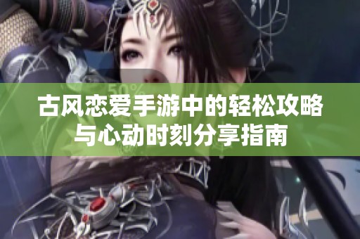 古风恋爱手游中的轻松攻略与心动时刻分享指南