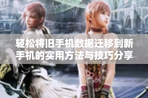 轻松将旧手机数据迁移到新手机的实用方法与技巧分享