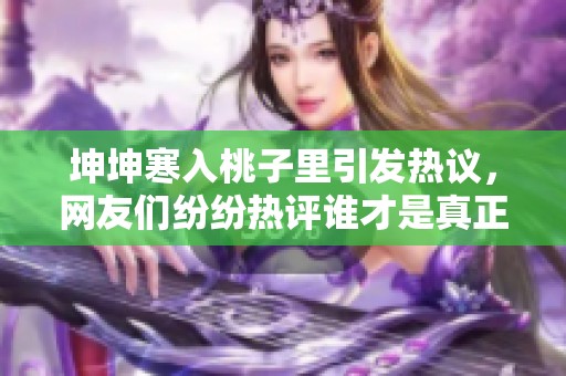 坤坤寒入桃子里引发热议，网友们纷纷热评谁才是真正的桃子王者