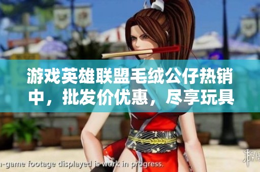 游戏英雄联盟毛绒公仔热销中，批发价优惠，尽享玩具魅力