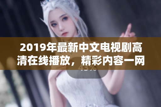 2019年最新中文电视剧高清在线播放，精彩内容一网打尽