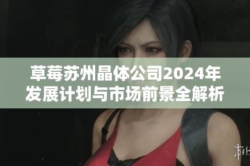 草莓苏州晶体公司2024年发展计划与市场前景全解析