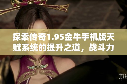 探索传奇1.95金牛手机版天赋系统的提升之道，战斗力飙升秘诀揭秘