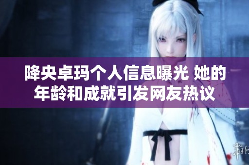 降央卓玛个人信息曝光 她的年龄和成就引发网友热议