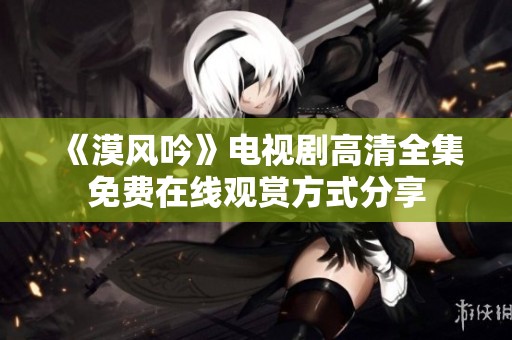 《漠风吟》电视剧高清全集免费在线观赏方式分享