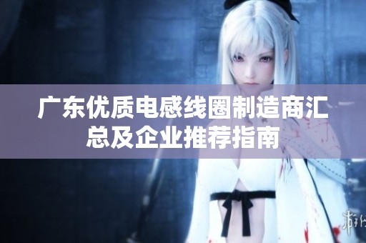 广东优质电感线圈制造商汇总及企业推荐指南