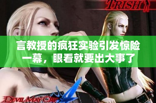 言教授的疯狂实验引发惊险一幕，眼看就要出大事了