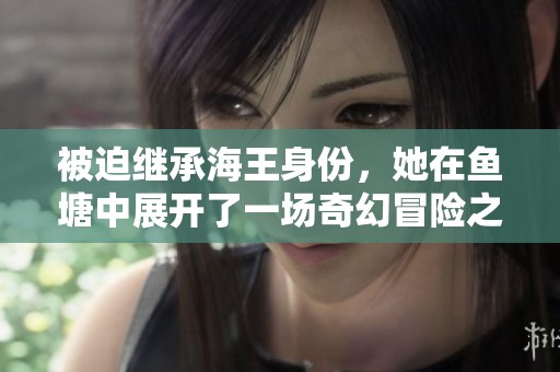 被迫继承海王身份，她在鱼塘中展开了一场奇幻冒险之旅