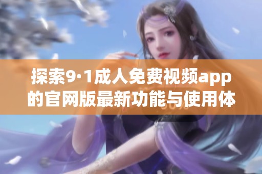 探索9·1成人免费视频app的官网版最新功能与使用体验策略