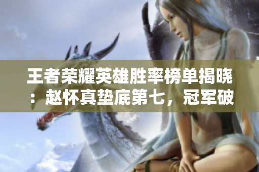 王者荣耀英雄胜率榜单揭晓：赵怀真垫底第七，冠军破纪录揭秘！