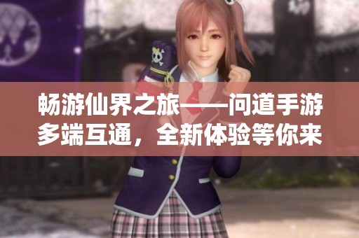 畅游仙界之旅——问道手游多端互通，全新体验等你来探索