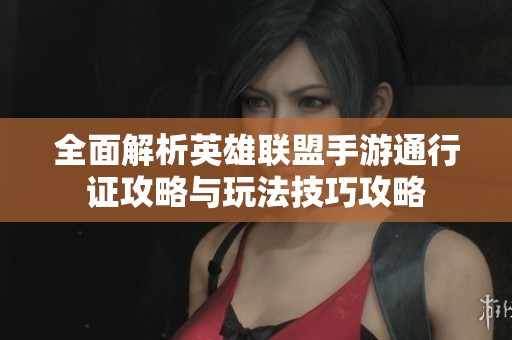 全面解析英雄联盟手游通行证攻略与玩法技巧攻略
