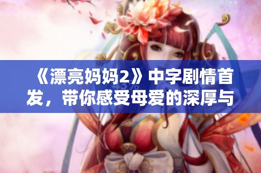 《漂亮妈妈2》中字剧情首发，带你感受母爱的深厚与温暖
