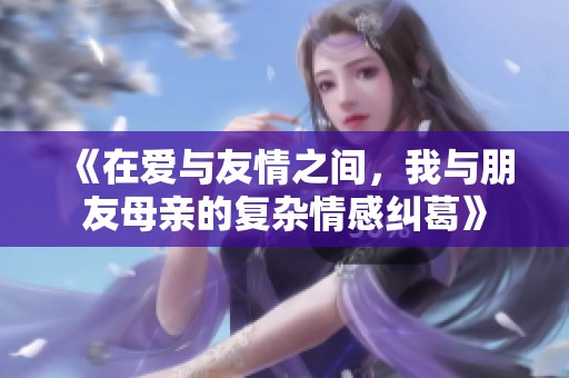 《在爱与友情之间，我与朋友母亲的复杂情感纠葛》