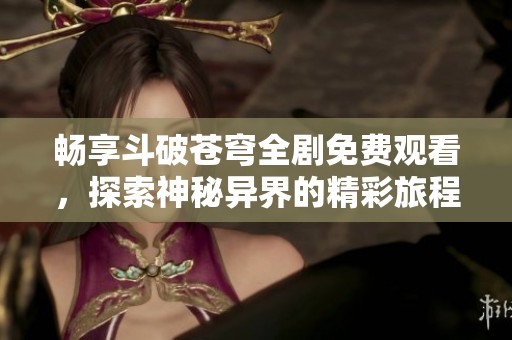 畅享斗破苍穹全剧免费观看，探索神秘异界的精彩旅程