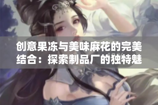 创意果冻与美味麻花的完美结合：探索制品厂的独特魅力
