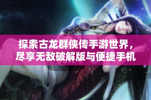 探索古龙群侠传手游世界，尽享无敌破解版与便捷手机版单机体验