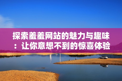 探索羞羞网站的魅力与趣味：让你意想不到的惊喜体验