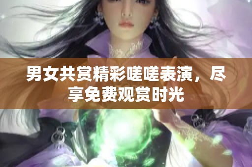 男女共赏精彩嗟嗟表演，尽享免费观赏时光